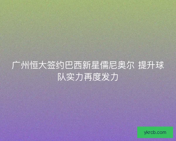 广州恒大签约巴西新星儒尼奥尔 提升球队实力再度发力