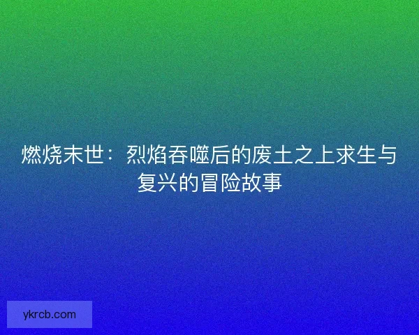 燃烧末世：烈焰吞噬后的废土之上求生与复兴的冒险故事
