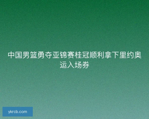 中国男篮勇夺亚锦赛桂冠顺利拿下里约奥运入场券